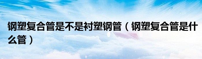 钢塑复合管是不是衬塑钢管（钢塑复合管是什么管）