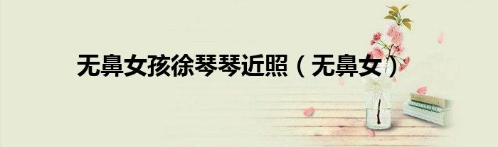 无鼻女孩徐琴琴近照（无鼻女）