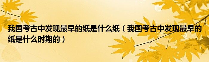 我国考古中发现最早的纸是什么纸（我国考古中发现最早的纸是什么时期的）