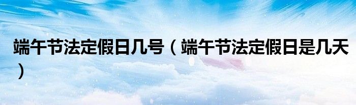 端午节法定假日几号（端午节法定假日是几天）