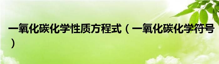 一氧化碳化学性质方程式（一氧化碳化学符号）