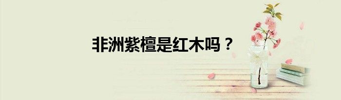 非洲紫檀是红木吗？