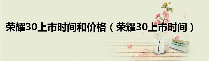 荣耀30上市时间和价格（荣耀30上市时间）