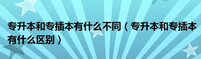 专升本和专插本有什么不同（专升本和专插本有什么区别）