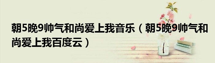 朝5晚9帅气和尚爱上我音乐（朝5晚9帅气和尚爱上我百度云）