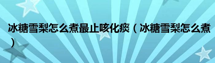 冰糖雪梨怎么煮最止咳化痰（冰糖雪梨怎么煮）