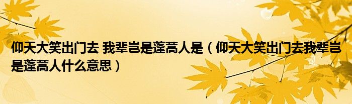 仰天大笑出门去 我辈岂是蓬蒿人是（仰天大笑出门去我辈岂是蓬蒿人什么意思）