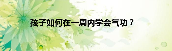 孩子如何在一周内学会气功？