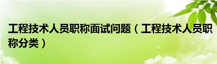 工程技术人员职称面试问题（工程技术人员职称分类）