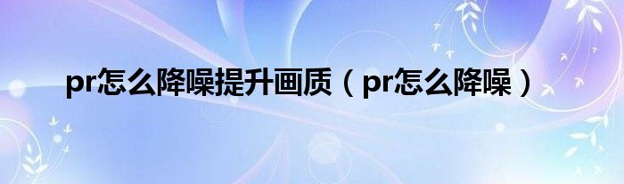 pr怎么降噪提升画质（pr怎么降噪）