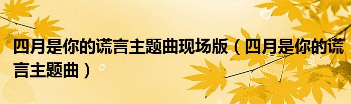 四月是你的谎言主题曲现场版（四月是你的谎言主题曲）