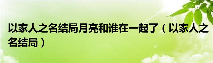 以家人之名结局月亮和谁在一起了（以家人之名结局）