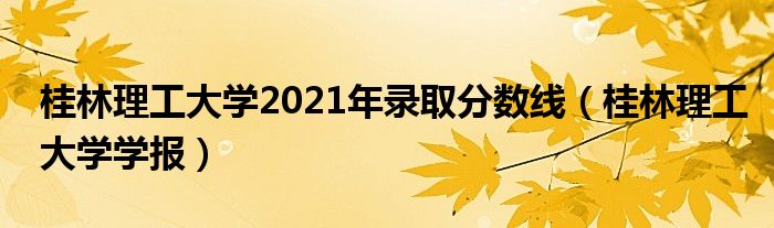 桂林理工大学2021年录取分数线（桂林理工大学学报）