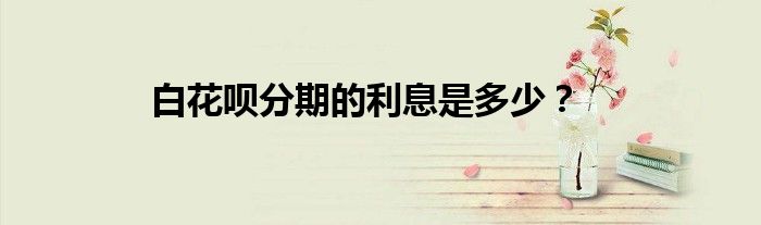 白花呗分期的利息是多少？
