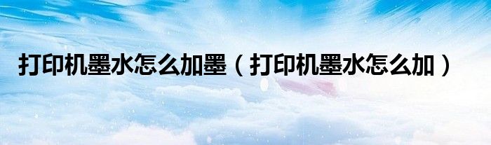 打印机墨水怎么加墨（打印机墨水怎么加）