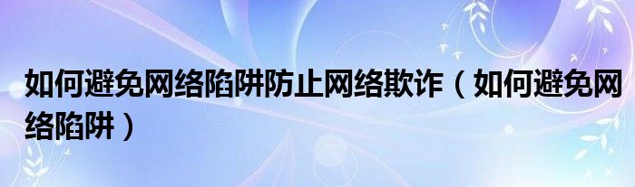 如何避免网络陷阱防止网络欺诈（如何避免网络陷阱）