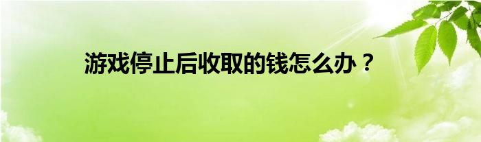 游戏停止后收取的钱怎么办？