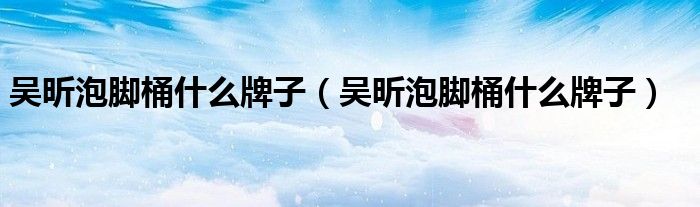 吴昕泡脚桶什么牌子（吴昕泡脚桶什么牌子）