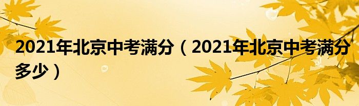 2021年北京中考满分（2021年北京中考满分多少）