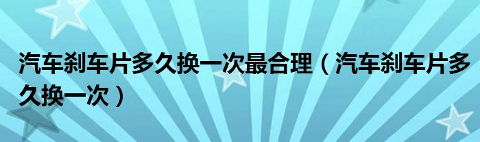 汽车刹车片多久换一次最合理（汽车刹车片多久换一次）