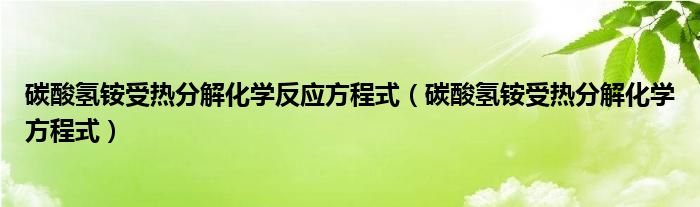 碳酸氢铵受热分解化学反应方程式（碳酸氢铵受热分解化学方程式）