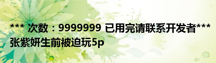 *** 次数：9999999 已用完请联系开发者***
张紫妍生前被迫玩5p