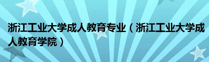 浙江工业大学成人教育专业（浙江工业大学成人教育学院）