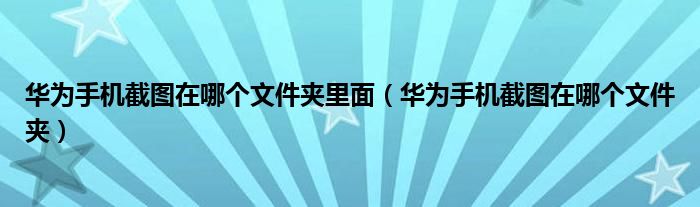 华为手机截图在哪个文件夹里面（华为手机截图在哪个文件夹）