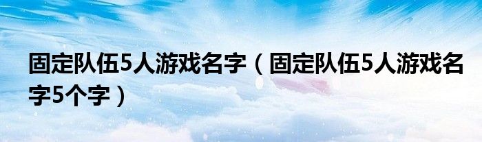 固定队伍5人游戏名字（固定队伍5人游戏名字5个字）