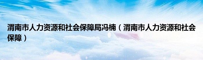 渭南市人力资源和社会保障局冯楠（渭南市人力资源和社会保障）