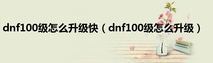 dnf100级怎么升级快（dnf100级怎么升级）