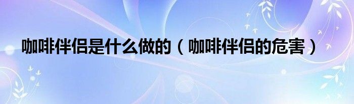 咖啡伴侣是什么做的（咖啡伴侣的危害）