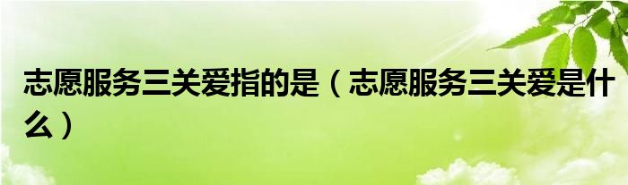 志愿服务三关爱指的是（志愿服务三关爱是什么）