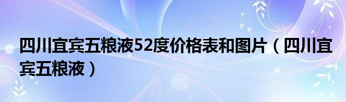 四川宜宾五粮液52度价格表和图片（四川宜宾五粮液）