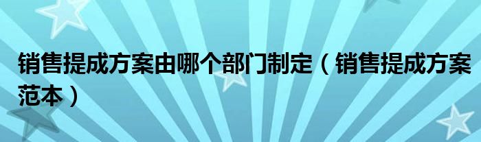 销售提成方案由哪个部门制定（销售提成方案范本）