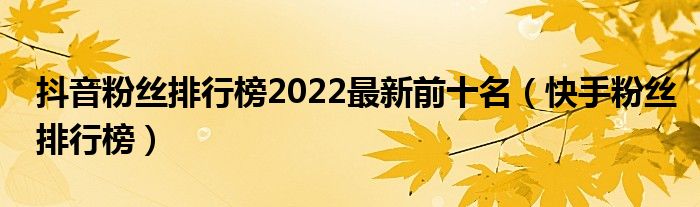 抖音粉丝排行榜2022最新前十名（快手粉丝排行榜）