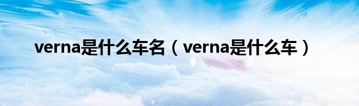 verna是什么车名（verna是什么车）