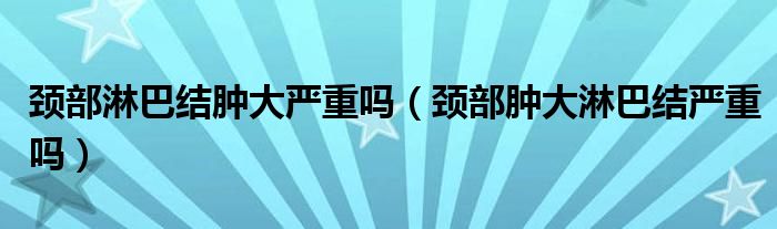 颈部淋巴结肿大严重吗（颈部肿大淋巴结严重吗）