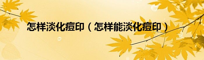 怎样淡化痘印（怎样能淡化痘印）
