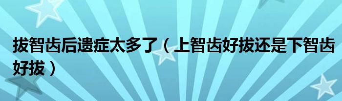 拔智齿后遗症太多了（上智齿好拔还是下智齿好拔）