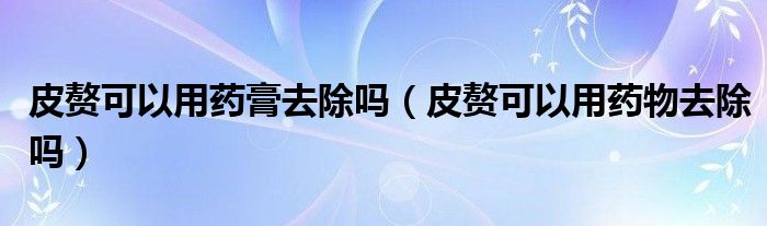 皮赘可以用药膏去除吗（皮赘可以用药物去除吗）