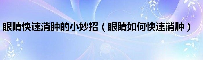 眼睛快速消肿的小妙招（眼睛如何快速消肿）