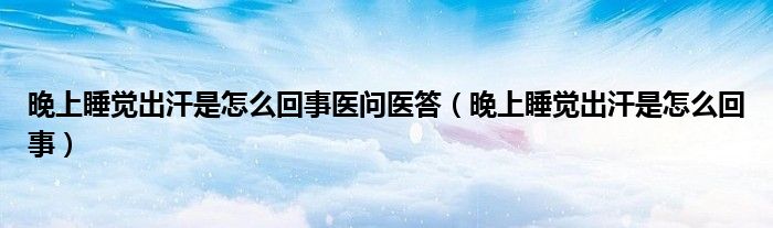 晚上睡觉出汗是怎么回事医问医答（晚上睡觉出汗是怎么回事）