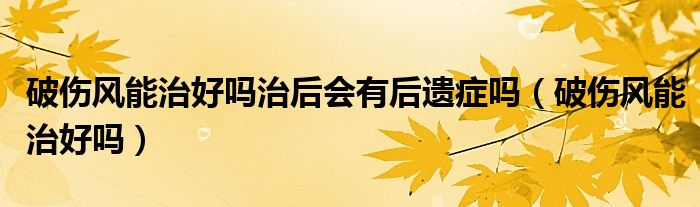 破伤风能治好吗治后会有后遗症吗（破伤风能治好吗）