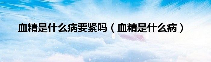 血精是什么病要紧吗（血精是什么病）