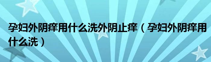 孕妇外阴痒用什么洗外阴止痒（孕妇外阴痒用什么洗）