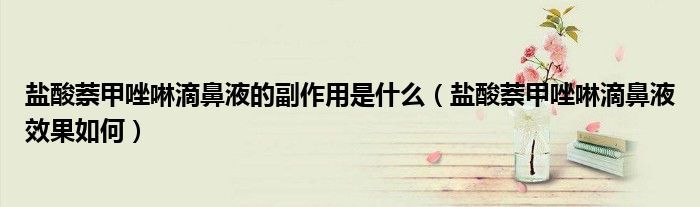 盐酸萘甲唑啉滴鼻液的副作用是什么（盐酸萘甲唑啉滴鼻液效果如何）
