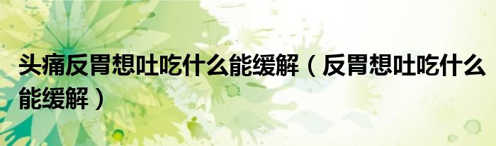 头痛反胃想吐吃什么能缓解（反胃想吐吃什么能缓解）