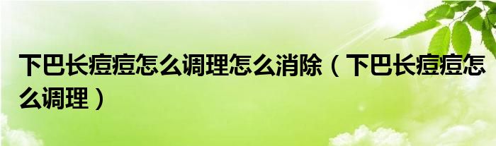 下巴长痘痘怎么调理怎么消除（下巴长痘痘怎么调理）