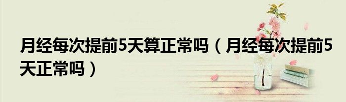 月经每次提前5天算正常吗（月经每次提前5天正常吗）
